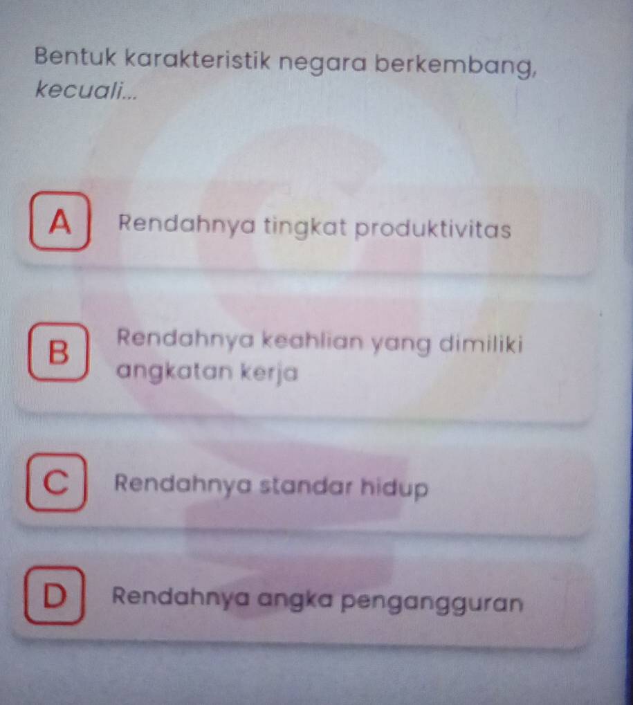 Bentuk karakteristik negara berkembang,
kecuali...
A Rendahnya tingkat produktivitas
B Rendahnya keahlian yang dimiliki
angkatan kerja
C Rendahnya standar hidup
D Rendahnya angka pengangguran