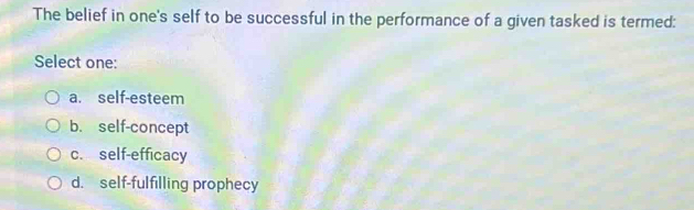 The belief in one's self to be successful in the performance of a given tasked is termed:
Select one:
a. self-esteem
b. self-concept
c. self-efficacy
d. self-fulfilling prophecy