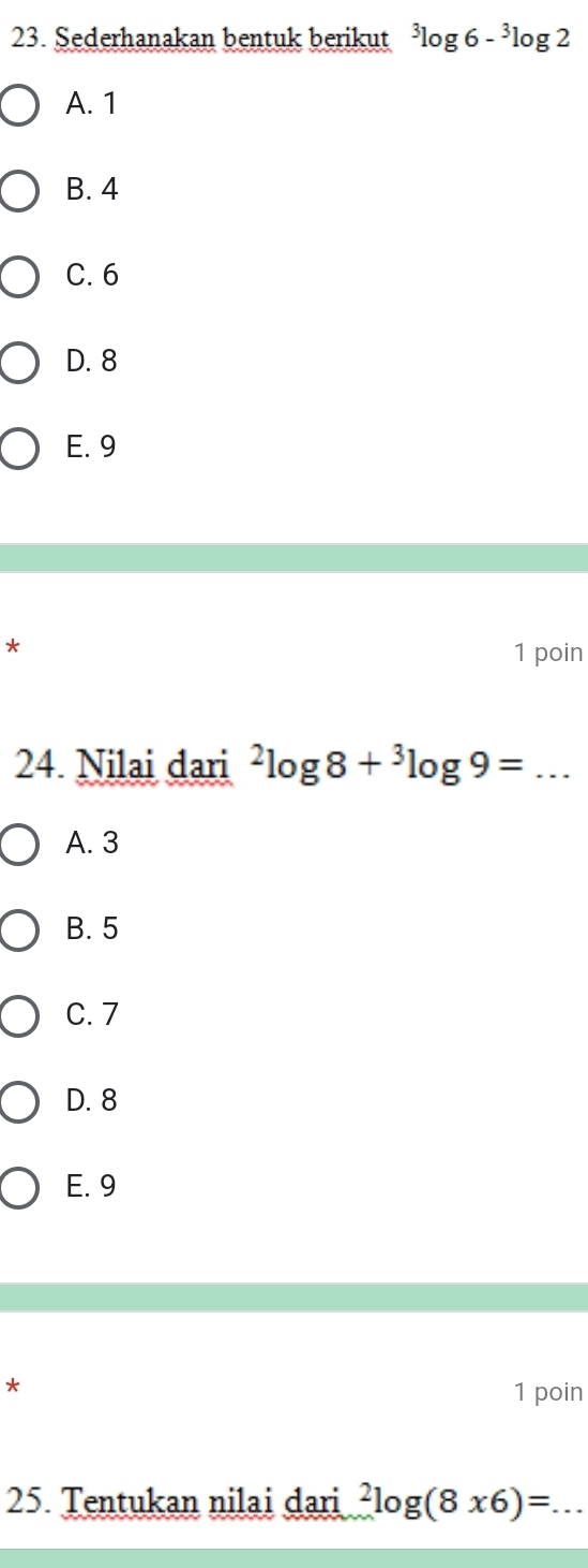 Sederhanakan bentuk berikut^3log 6-^3log 2
A. 1
B. 4
C. 6
D. 8
E. 9
*
1 poin
24. Nilai dari^2log 8+^3log 9= _
A. 3
B. 5
C. 7
D. 8
E. 9
*
1 poin
25. Tentukan nilai dari^2log (8* 6)= _