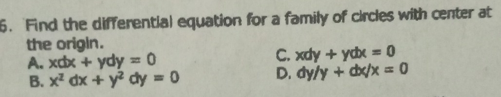 Find the differential equation for a family of circles with center at
the origin.
A. xdx+ydy=0
C. xdy+ydx=0
B. x^2dx+y^2dy=0
D. dy/y+dx/x=0