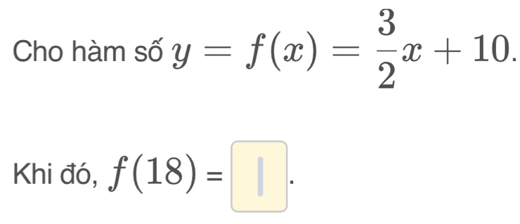 Cho hàm số y=f(x)= 3/2 x+10. 
Khi đó, f(18)=□.