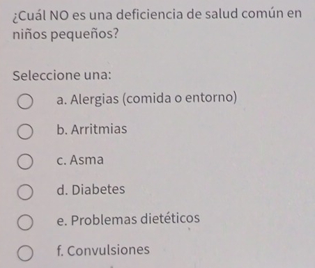 ¿Cuál NO es una deficiencia de salud común en
niños pequeños?
Seleccione una:
a. Alergias (comida o entorno)
b. Arritmias
c. Asma
d. Diabetes
e. Problemas dietéticos
f. Convulsiones