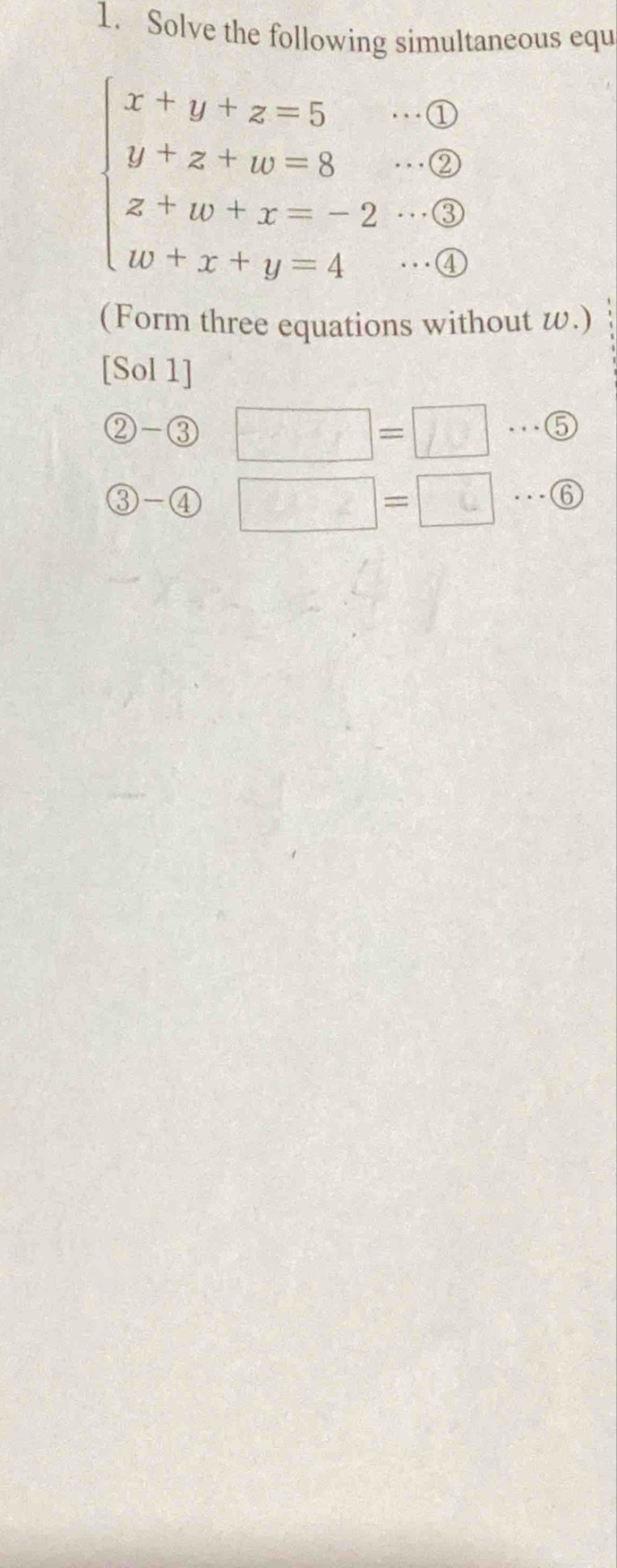 Solve the following simultaneous equ 
…a
beginarrayl x+y+z=5 y+z+w=8 z+w+x=-2 w+x+y=4endarray...(2 
.. . 3 
. ④ 
(Form three equations without w.) 
[Sol 1]
 enclosecircle2- enclosecircle3 □ =□ ·s 5
3-4 □ =□ ·s 6