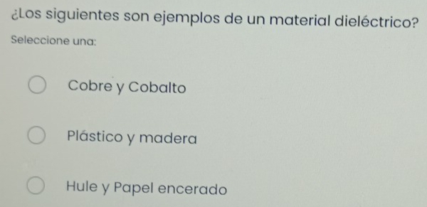 ¿Los siguientes son ejemplos de un material dieléctrico?
Seleccione una:
Cobre y Cobalto
Plástico y madera
Hule y Papel encerado