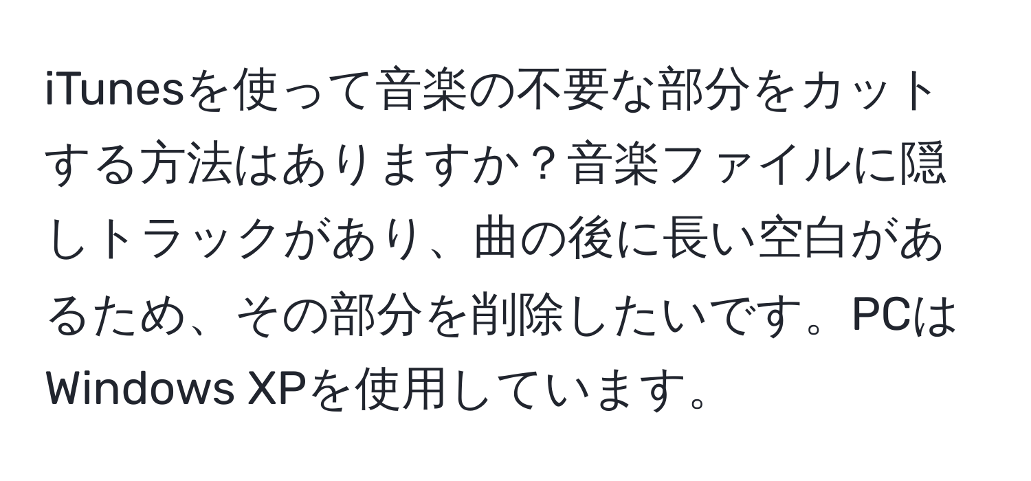 iTunesを使って音楽の不要な部分をカットする方法はありますか？音楽ファイルに隠しトラックがあり、曲の後に長い空白があるため、その部分を削除したいです。PCはWindows XPを使用しています。