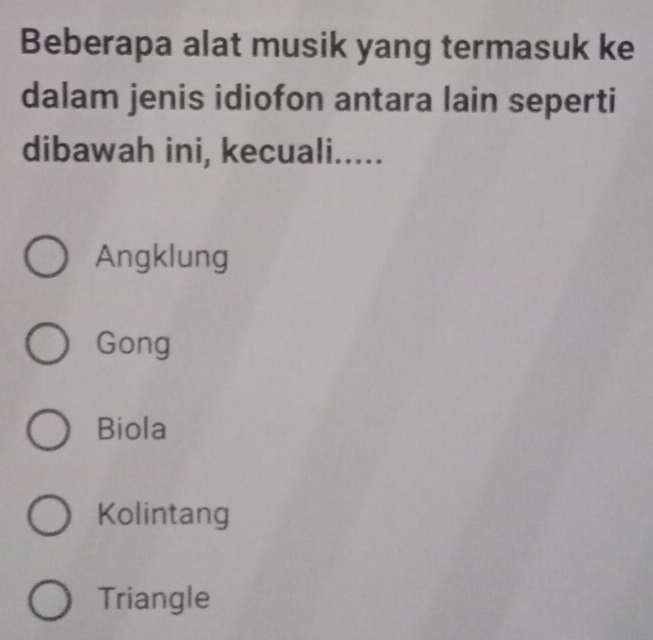 Beberapa alat musik yang termasuk ke
dalam jenis idiofon antara lain seperti
dibawah ini, kecuali.....
Angklung
Gong
Biola
Kolintang
Triangle