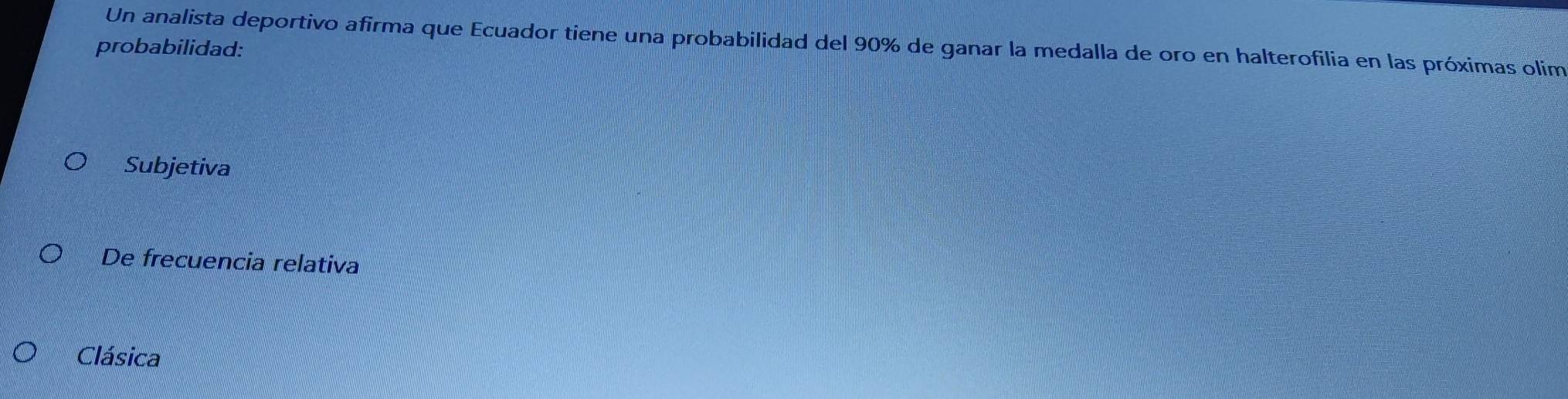 Un analista deportivo afirma que Ecuador tiene una probabilidad del 90% de ganar la medalla de oro en halterofilia en las próximas olim
probabilidad:
Subjetiva
De frecuencia relativa
Clásica