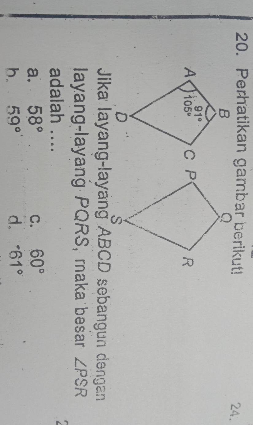 Perhatikan gambar berikut! 24.
Jika layang-layang ABCD sebangun dengan
layang-layang PQRS, maka besar ∠ PSR
adalah ....
a. 58° C. 60°
b. 59° d. ^-61°