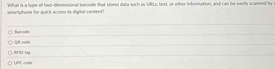 What is a type of two-dimensional barcode that stores data such as URLs, text, or other information, and can be easily scanned by 
smartphone for quick access to digital content?
Barcode
QR code
RFID tag
UPC code