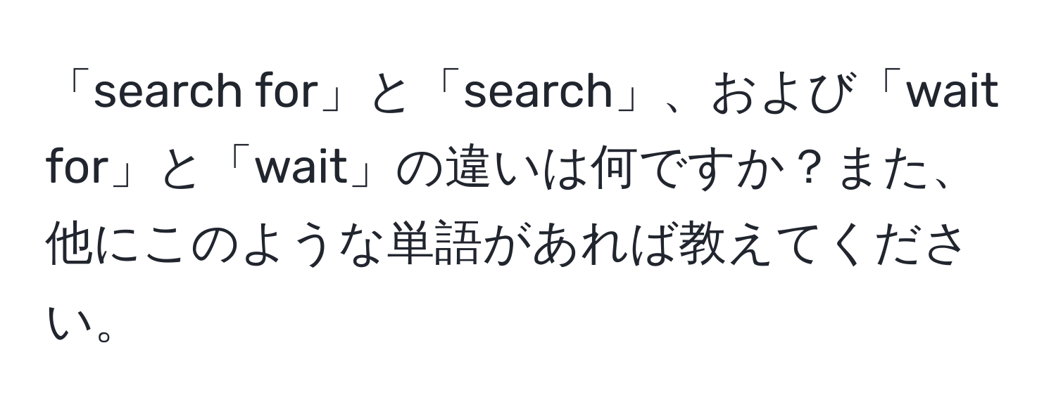 「search for」と「search」、および「wait for」と「wait」の違いは何ですか？また、他にこのような単語があれば教えてください。