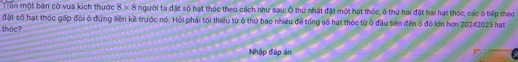 Trên một bàn cờ vua kích thước 8* 8 người ta đặt số hạt thúc theo cách như sau: Ô thứ nhất đặt một hạt thóc, ô thứ hai đặt hai hạt thóc, các ó tiếp theo 
đặt số hạt thộc gấp đội ó đứng liền kề trước nó. Hỏi phải tối thiếu từ ô thứ bao nhiều để tổng số hạt thóc từ ở đầu tiên đến ở đó lớn hơn 20242025 hạt 
thóc? 
Nhập đáp án