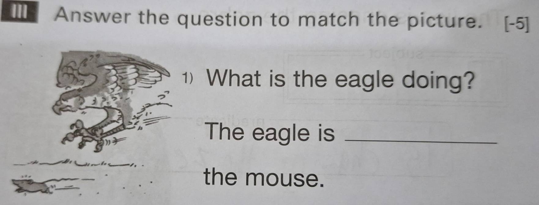 ] Answer the question to match the picture. [-5] 
1) What is the eagle doing? 
The eagle is_ 
the mouse.