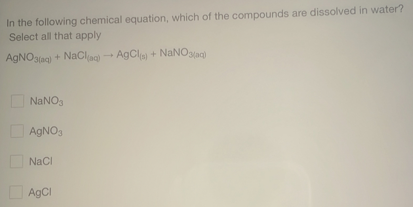 In the following chemical equation, which of the compounds are dissolved in water?
Select all that apply
AgNO_3(aq)+NaCl_(aq)to AgCl_(s)+NaNO_3(aq)
NaNO_3
AgNO_3
11 C
AgCl