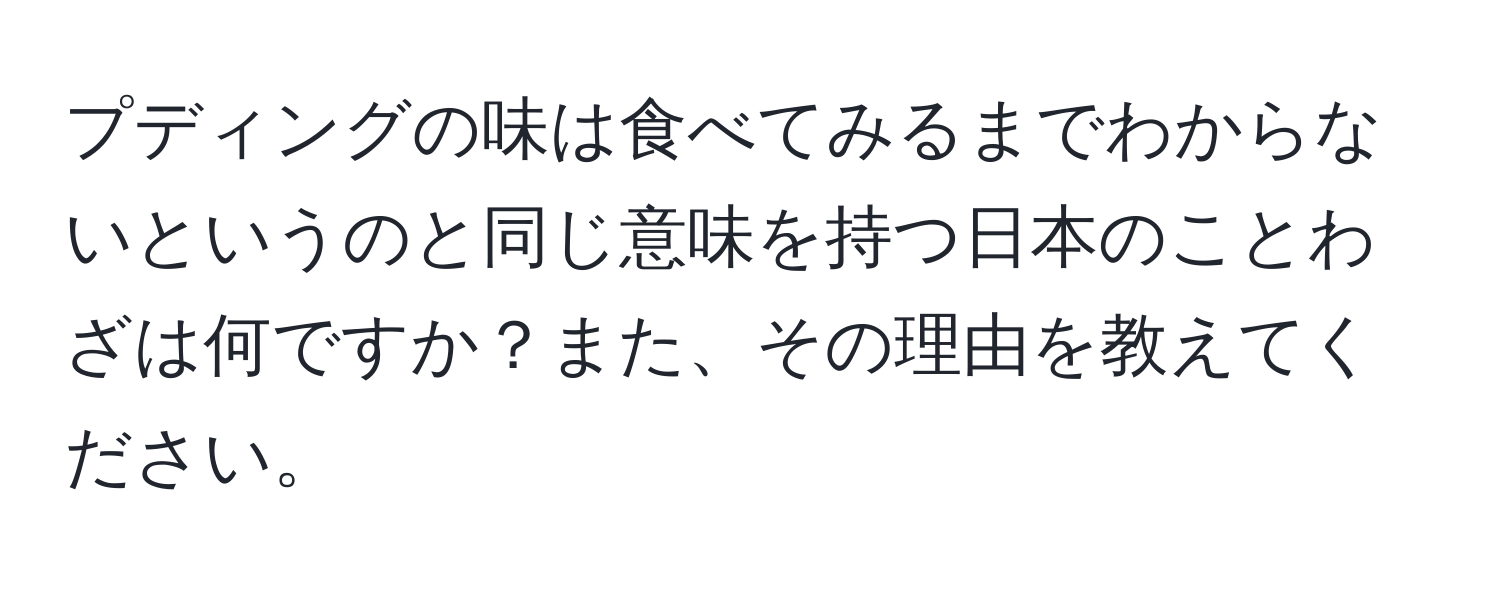 プディングの味は食べてみるまでわからないというのと同じ意味を持つ日本のことわざは何ですか？また、その理由を教えてください。