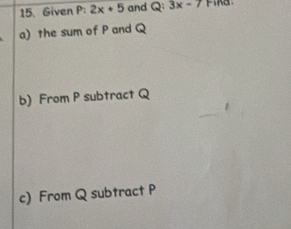 Given P 2 2x+5 and Q 3x-7 Find 
a) the sum of P and Q
b) From P subtract Q
c) From Q subtract P