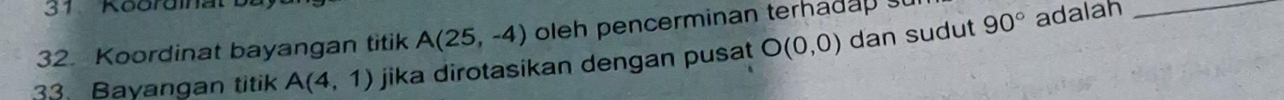 Koordinat bayangan titik A(25,-4) oleh pencerminan terhadap s 
33. Bayangan titik A(4,1) jika dirotasikan dengan pusat O(0,0) dan sudut 90°
adalah_