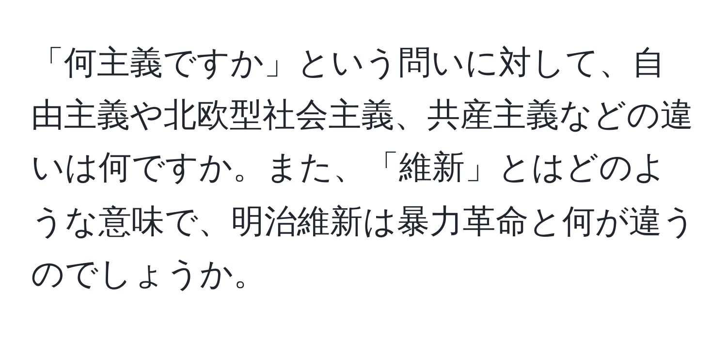 「何主義ですか」という問いに対して、自由主義や北欧型社会主義、共産主義などの違いは何ですか。また、「維新」とはどのような意味で、明治維新は暴力革命と何が違うのでしょうか。