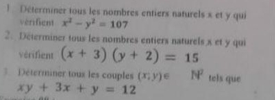 Determiner tous les nombres entiers naturels x et y qui 
vérifient x^2-y^2=107
2. Determiner tous les nombres entiers naturels x et y qui 
vérifient (x+3)(y+2)=15
3 Déterminer tous les couples (x;y)∈ N^2 tels que
xy+3x+y=12