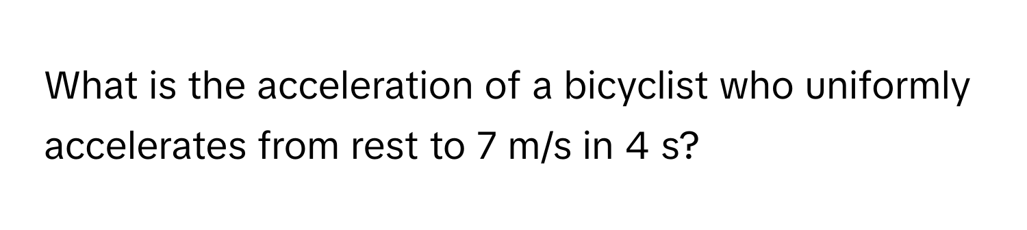 What is the acceleration of a bicyclist who uniformly accelerates from rest to 7 m/s in 4 s?