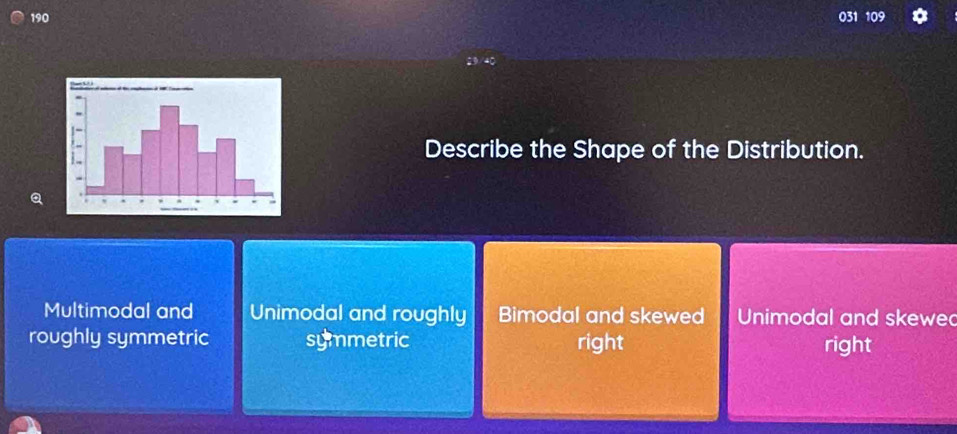 190 031 109
Describe the Shape of the Distribution.
Q
Multimodal and Unimodal and roughly Bimodal and skewed Unimodal and skewe
roughly symmetric symmetric right right