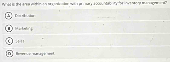 What is the area within an organization with primary accountability for inventory management?
A Distribution
BMarketing
C) Sales
D Revenue management