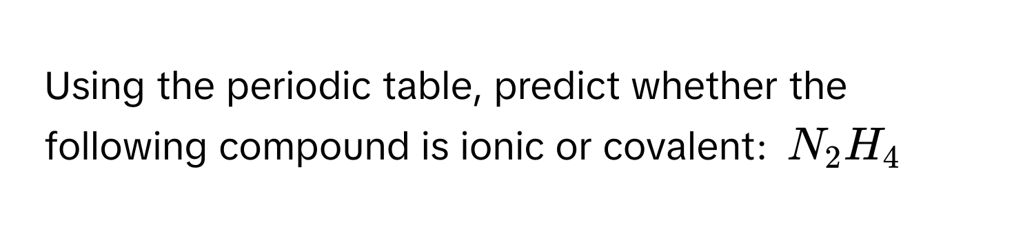 Using the periodic table, predict whether the following compound is ionic or covalent: $N_2H_4$