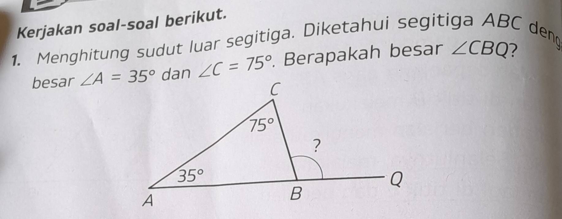 Kerjakan soal-soal berikut.
1. Menghitung sudut luar segitiga. Diketahui segitiga ABC den
besar ∠ A=35° dan ∠ C=75°. Berapakah besar ∠ CBQ 7