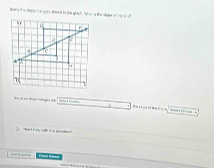 Name the slope trangles shown in the graph. What is the slope of the line? 
The three skipe trangles are Relect Choice The slope of the line is Select Chorce 
v 
③ Need help with this question? 
sst Dation Chock Arawer