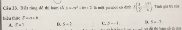 Biết rằng đồ thị hàm số y=ax^2+bx+2 là một parabol có đinh S( 3/2 ;- 17/4 ). Tinh giā trị của
biểu thức S=a+b.
A. S=1. B. S=2. C. S=-1. D. S=-3. 
k à ng Á tại x--2 và đồ thị hàm số đi qua