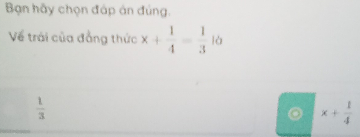 Bạn hãy chọn đáp án đúng.
Về trái của đẳng thức x+ 1/4 = 1/3 ld
 1/3 
x+ 1/4 