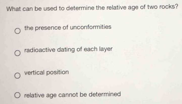 What can be used to determine the relative age of two rocks?
the presence of unconformities
radioactive dating of each layer
vertical position
relative age cannot be determined