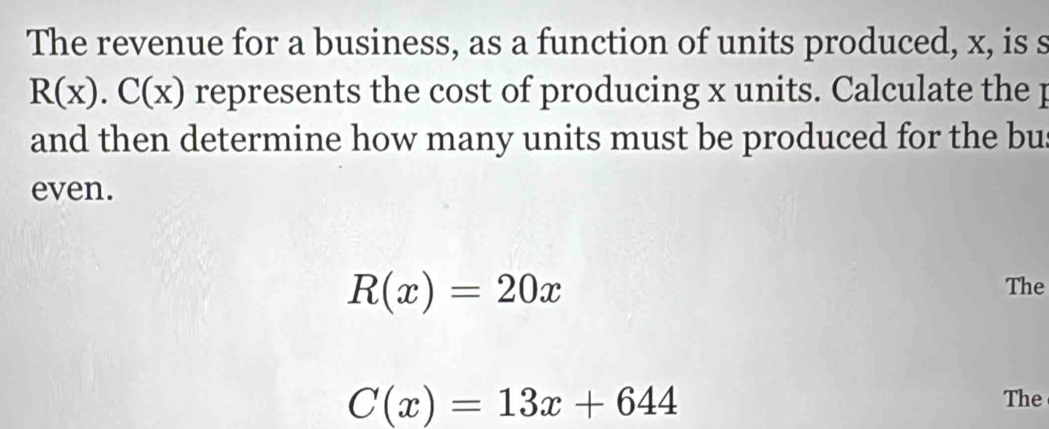 The revenue for a business, as a function of units produced, x, is s
R(x).C(x) represents the cost of producing x units. Calculate the p
and then determine how many units must be produced for the bu
even.
R(x)=20x
The
C(x)=13x+644
The