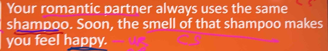 Your romantic partner always uses the same 
shampoo. Soon, the smell of that shampoo makes 
you feel happy.