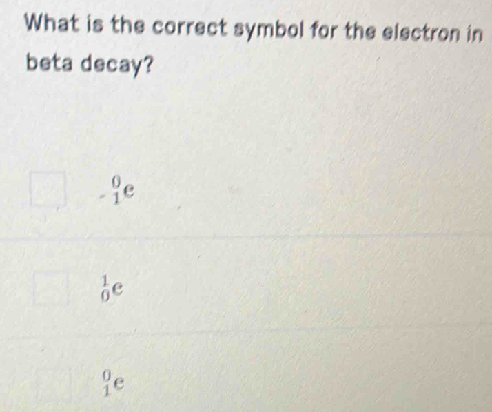 What is the correct symbol for the electron in
beta decay?
_(_1)^0e
 1/0  e
_1^0e