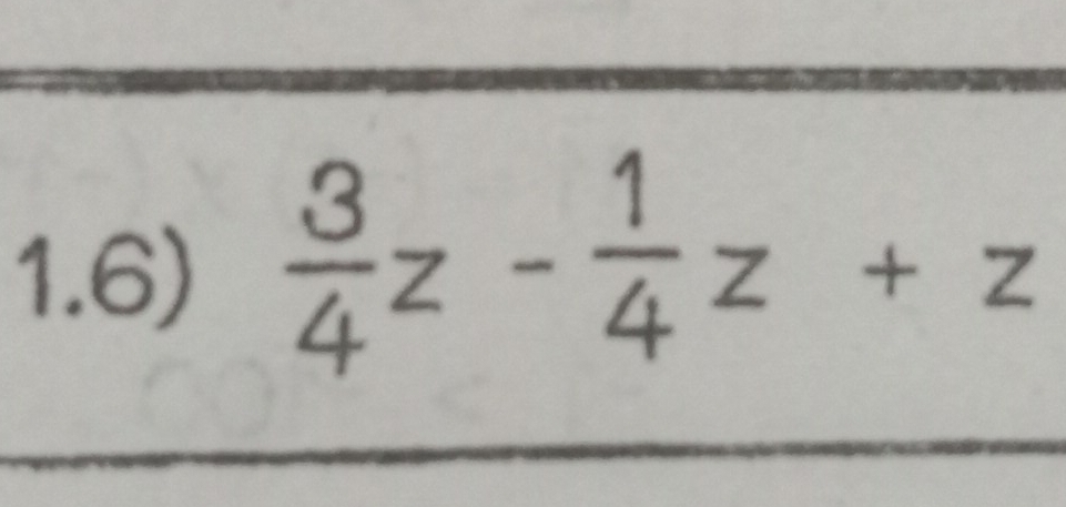 1.6)  3/4 z- 1/4 z+z