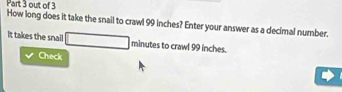 out of 3 
How long does it take the snail to crawl 99 inches? Enter your answer as a decimal number. 
It takes the snail □ minut es to crawl 99 inches. 
Check