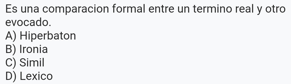 Es una comparacion formal entre un termino real y otro
evocado.
A) Hiperbaton
B) Ironia
C) Simil
D) Lexico