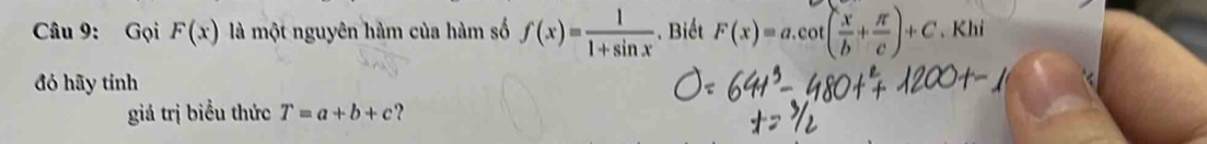 Gọi F(x) là một nguyên hàm của hàm số f(x)= 1/1+sin x . Biết F(x)=a.cot ( x/b + π /c )+C. Khi 
đó hãy tính 
giá trị biểu thức T=a+b+c ?