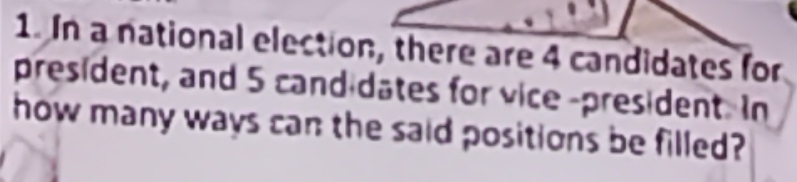 In a national election, there are 4 candidates for 
president, and 5 candidates for vice -president. In 
how many ways can the said positions be filled?