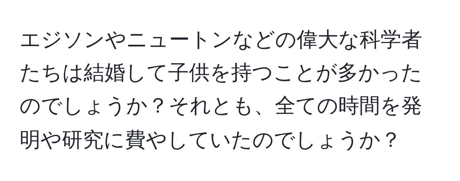 エジソンやニュートンなどの偉大な科学者たちは結婚して子供を持つことが多かったのでしょうか？それとも、全ての時間を発明や研究に費やしていたのでしょうか？