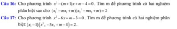 Cho phương trình x^2-(m+1)x+m-4=0 Tim m để phương trình có hai nghiệm 
phản biệt sao cho (x_1^(2-mx_1)+m)(x_2^(2-mx_2)+m)=2
Câu 17: Cho phương trình x^2-6x+m-3=0. Tim m để phương trình có hai nghiệm phân 
biệt: (x_1-1)(x^2_2-5x_2+m-4)=2.