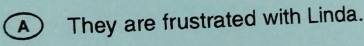 A They are frustrated with Linda.
