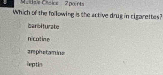 Muitiple Choice 2 points
Which of the following is the active drug in cigarettes?
barbiturate
nicotine
amphetamine
leptin