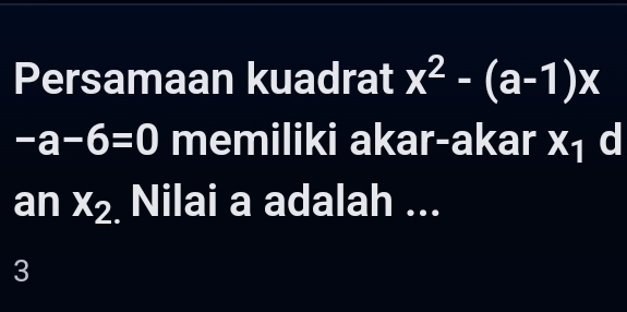 Persamaan kuadrat x^2-(a-1)x
-a-6=0 memiliki akar-akar X_1 d 
an x_2 Nilai a adalah ... 
3