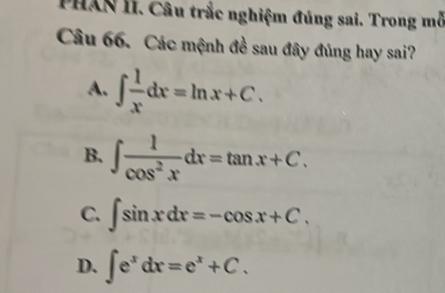 PHAN II. Câu trắc nghiệm đúng sai. Trong mở
Câu 66. Các mệnh đề sau đây đủng hay sai?
A. ∈t  1/x dx=ln x+C.
B. ∈t  1/cos^2x dx=tan x+C.
C. ∈t sin xdx=-cos x+C.
D. ∈t e^xdx=e^x+C.