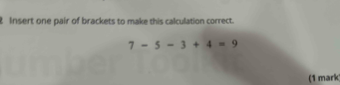 Insert one pair of brackets to make this calculation correct.
7-5-3+4=9
(1 mark)