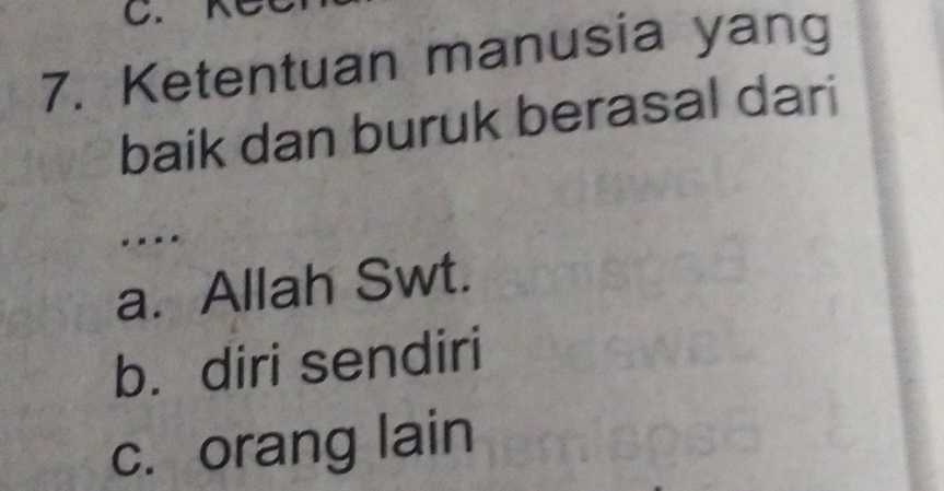 Ketentuan manusia yang
baik dan buruk berasal dari
.
a. Allah Swt.
b. diri sendiri
c. orang lain