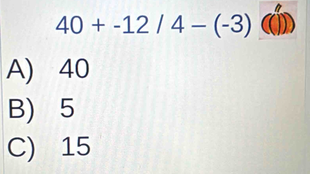 40+-12/4-(-3)
A) 40
B) 5
C) 15