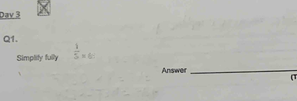 Day 3 
Q1. 
Simplify fully  1/5 =60
Answer 
_ 
(T