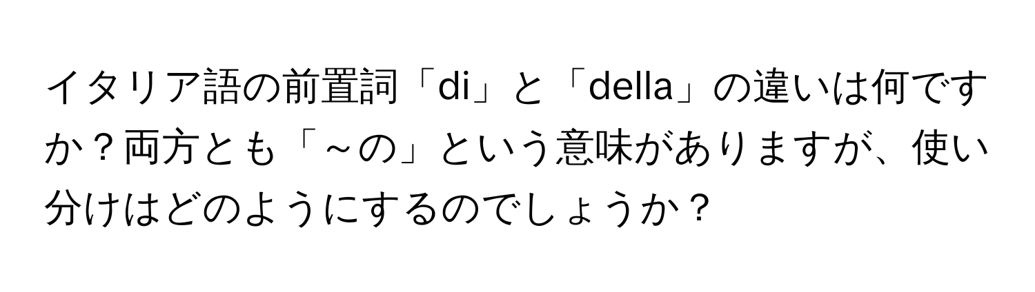 イタリア語の前置詞「di」と「della」の違いは何ですか？両方とも「～の」という意味がありますが、使い分けはどのようにするのでしょうか？